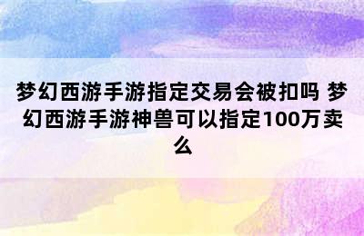 梦幻西游手游指定交易会被扣吗 梦幻西游手游神兽可以指定100万卖么